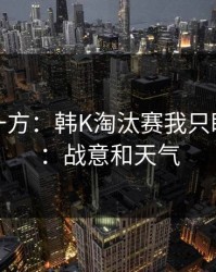 低估的一方：韩K淘汰赛我只盯两件事：战意和天气