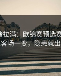 这波情绪拉满：欧锦赛预选赛生死战：主客场一变，隐患就出现