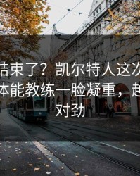 你以为结束了？凯尔特人这次轮换太奇怪，体能教练一脸凝重，越想越不对劲
