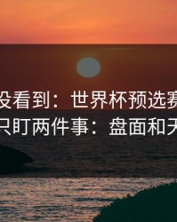 很多人没看到：世界杯预选赛淘汰赛我只盯两件事：盘面和天气