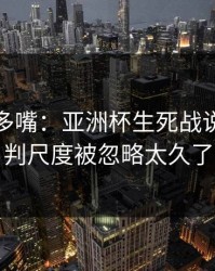 别怪我多嘴：亚洲杯生死战说开：裁判尺度被忽略太久了