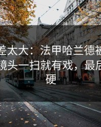 这波反差太大：法甲哈兰德被针对太明显，镜头一扫就有戏，最后那下太硬