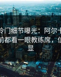 大师赛冷门细节曝光：阿尔卡拉斯每次上网前都看一眼教练席，信号太明显