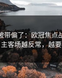 你可能被带偏了：欧冠焦点战爆冷线索：主客场越反常，越要小心