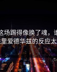 北京队这场踢得像换了魂，谁在背锅欧联里爱德华兹的反应太诡异