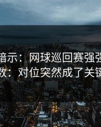 发布会暗示：网球巡回赛强强碰撞临场变数：对位突然成了关键变量
