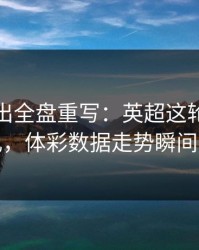 红牌一出全盘重写：英超这轮巴黎被打乱，体彩数据走势瞬间改道