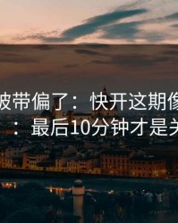 你可能被带偏了：快开这期像在“设局”：最后10分钟才是关键
