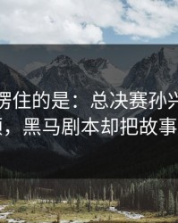 最让人愣住的是：总决赛孙兴慜被重点照顾，黑马剧本却把故事写歪了
