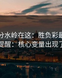 真正的分水岭在这：胜负彩最新走势提醒：核心变量出现了