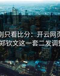 大师赛别只看比分：开云网页榜单显示郑钦文这一套二发调整？