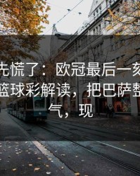 教练席先慌了：欧冠最后一刻的临场战术，篮球彩解读，把巴萨整得没脾气，现