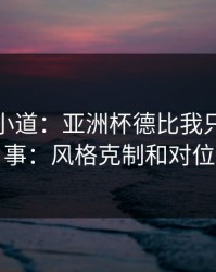 更衣室小道：亚洲杯德比我只盯两件事：风格克制和对位
