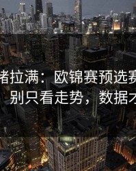 这波情绪拉满：欧锦赛预选赛加时鏖战前瞻：别只看走势，数据才更要命