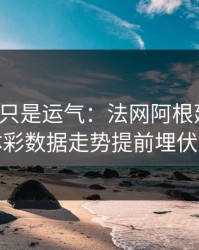 逆转不只是运气：法网阿根廷翻盘，体彩数据走势提前埋伏笔