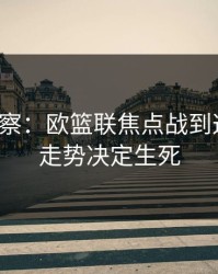 现场观察：欧篮联焦点战到这一步，走势决定生死
