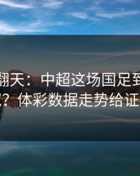 热搜吵翻天：中超这场国足到底冤不冤？体彩数据走势给证据