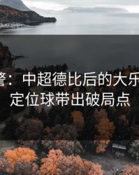 冷门预警：中超德比后的大乐透观察：定位球带出破局点