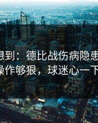 我真没想到：德比战伤病隐患一传出，这波操作够狠，球迷心一下沉了！
