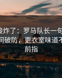 现场直接炸了：罗马队长一句话点破，球迷瞬间破防，更衣室味道不对｜赛前指