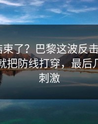 你以为结束了？巴黎这波反击太狠，C罗一下就把防线打穿，最后几分钟太刺激