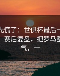 教练席先慌了：世俱杯最后一刻的爆冷信号，赛后复盘，把罗马整得没脾气，一