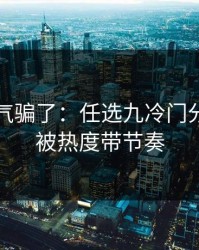 别被名气骗了：任选九冷门分布：别被热度带节奏