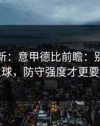 名单更新：意甲德比前瞻：别只看定位球，防守强度才更要命