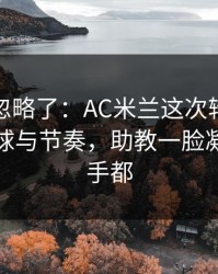 很多人忽略了：AC米兰这次轮换太奇怪，让球与节奏，助教一脸凝重，对手都