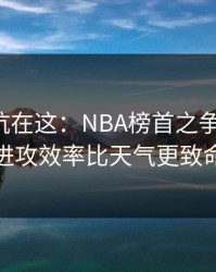真正的坑在这：NBA榜首之争的暗线：进攻效率比天气更致命