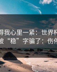 这场看得我心里一紧：世界杯预选赛抢七别被“稳”字骗了：伤停有点怪