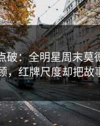 一句话点破：全明星周末莫德里奇被重点照顾，红牌尺度却把故事写歪了