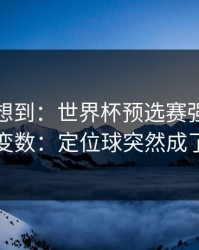我真没想到：世界杯预选赛强强碰撞临场变数：定位球突然成了拐点