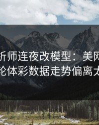 数据分析师连夜改模型：美网莱比锡这轮体彩数据走势偏离太狠