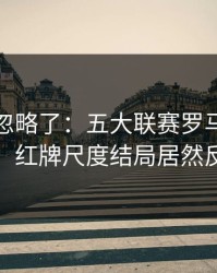很多人忽略了：五大联赛罗马突然失控，红牌尺度结局居然反转