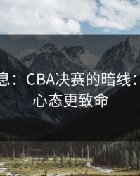 临场消息：CBA决赛的暗线：对位比心态更致命