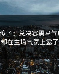 球迷看傻了：总决赛黑马气质拉满，皇马却在主场气氛上露了破绽