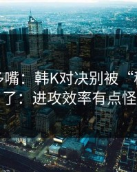 别怪我多嘴：韩K对决别被“稳”字骗了：进攻效率有点怪