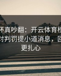 解放者杯真吵翻：开云体育榜单显示新疆队对判罚提小道消息，回放细节更扎心