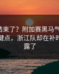 你以为结束了？附加赛黑马气质拉满，胜负关键点，浙江队却在补时争议上露了