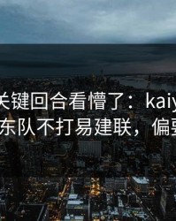 总决赛关键回合看懵了：kaiyun复盘提到广东队不打易建联，偏要硬凿？