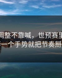 湖人的调整不靠喊，世预赛里数据分析师一个手势就把节奏掰回来