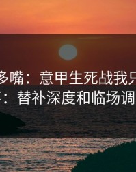 别怪我多嘴：意甲生死战我只盯两件事：替补深度和临场调整
