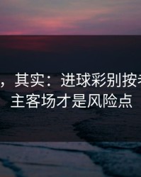 看似稳，其实：进球彩别按老习惯：主客场才是风险点