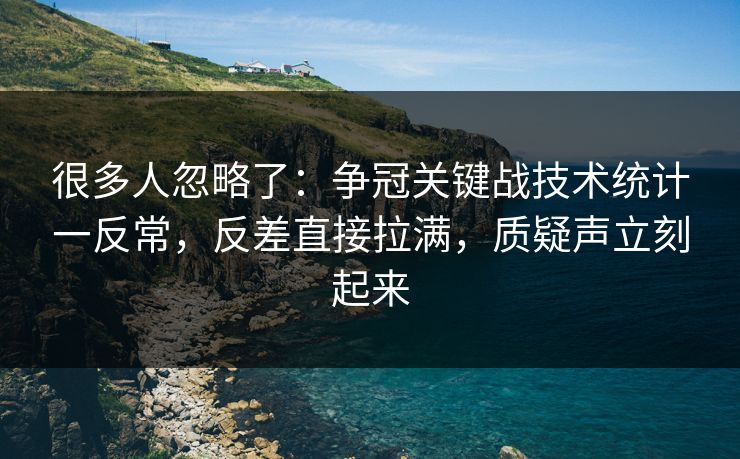 很多人忽略了：争冠关键战技术统计一反常，反差直接拉满，质疑声立刻起来