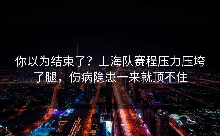 你以为结束了？上海队赛程压力压垮了腿，伤病隐患一来就顶不住