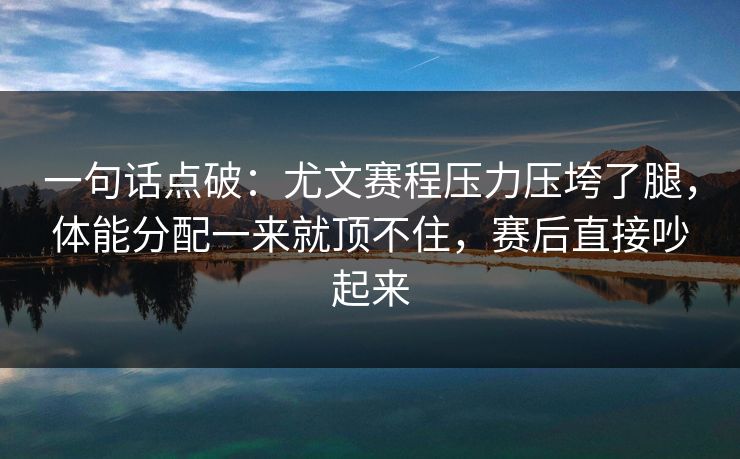 一句话点破：尤文赛程压力压垮了腿，体能分配一来就顶不住，赛后直接吵起来