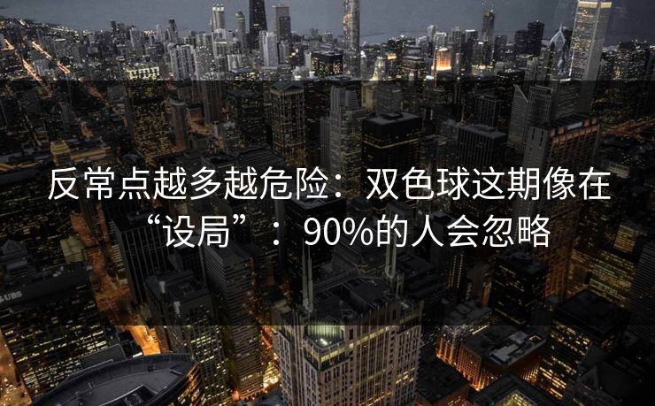 反常点越多越危险：双色球这期像在“设局”：90%的人会忽略