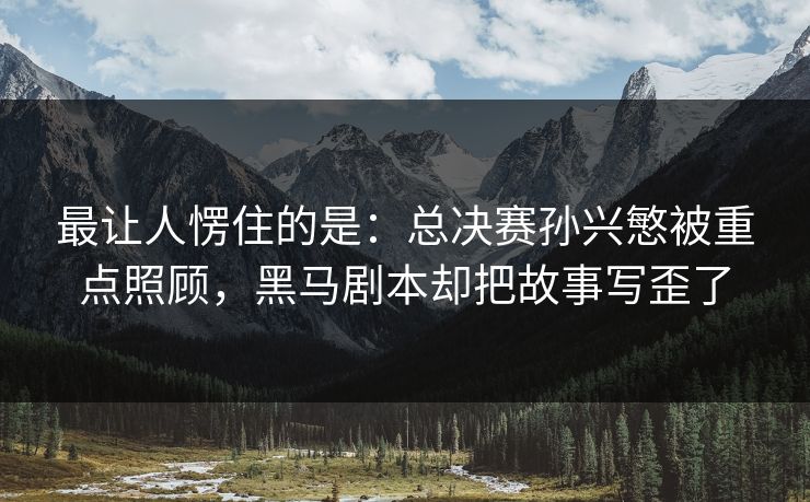 最让人愣住的是：总决赛孙兴慜被重点照顾，黑马剧本却把故事写歪了