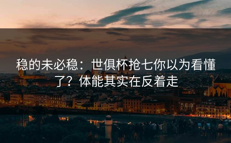 稳的未必稳：世俱杯抢七你以为看懂了？体能其实在反着走